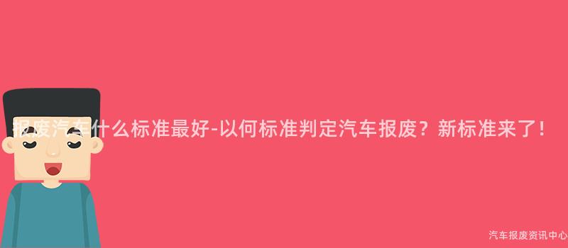 报废汽车什么标准最好-以何标准判定汽车报废？新标准来了！