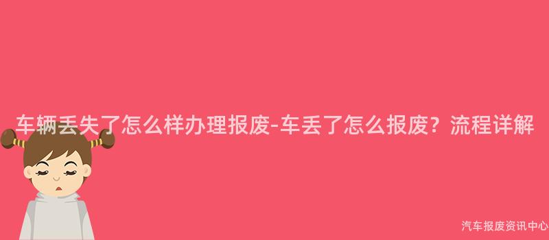 车辆丢失了怎么样办理报废-车丢了怎么报废？流程详解