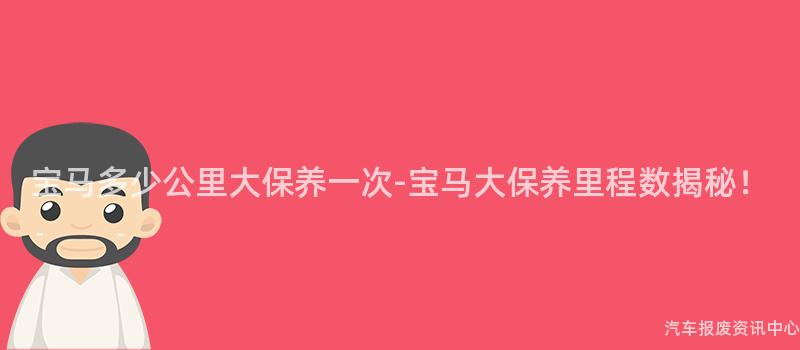 宝马多少公里大保养一次-宝马大保养里程数揭秘！