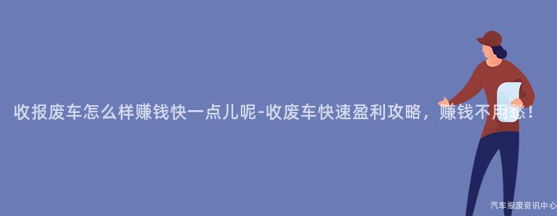 收报废车怎么样赚钱快一点儿呢-收废车快速盈利攻略，赚钱不用愁！