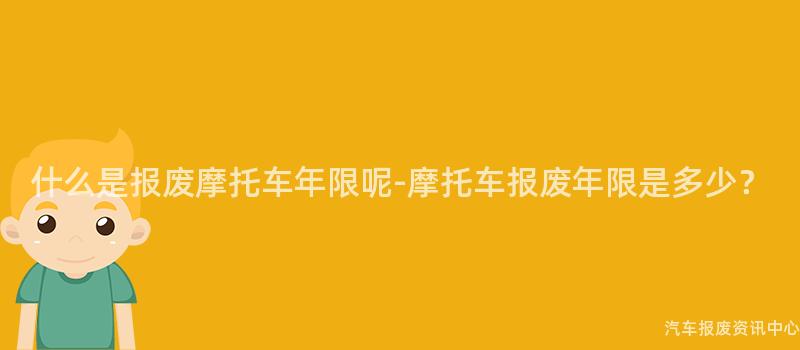 什么是报废摩托车年限呢-摩托车报废年限是多少？