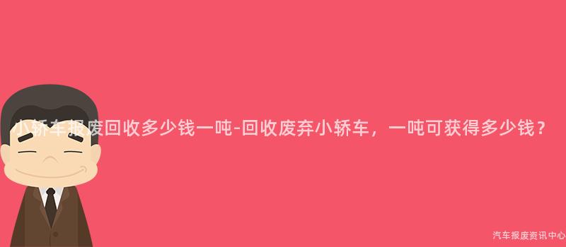 小轿车报废回收多少钱一吨-回收废弃小轿车，一吨可获得多少钱？