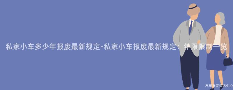 私家小车多少年报废最新规定-私家小车报废最新规定：年限限制一览