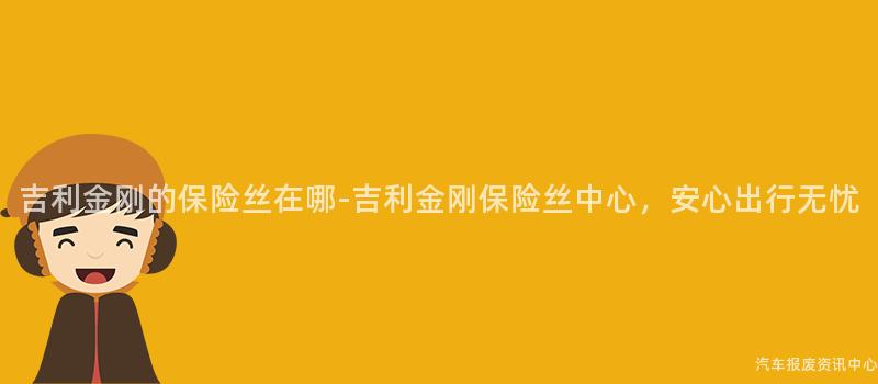 吉利金刚的保险丝在哪-吉利金刚保险丝中心，安心出行无忧