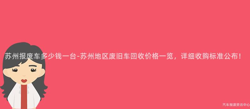 苏州报废车多少钱一台-苏州地区废旧车回收价格一览，详细收购标准公布！