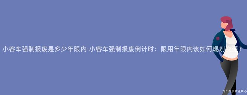 小客车强制报废是多少年限内-小客车强制报废倒计时：限用年限内该如何规划交通？