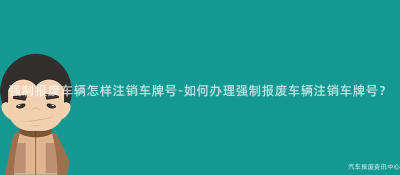强制报废车辆怎样注销车牌号-如何办理强制报废车辆注销车牌号？