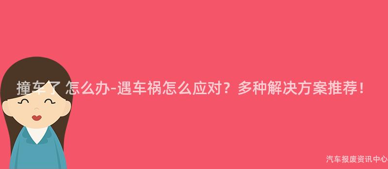 撞车了 怎么办-遇车祸怎么应对？多种解决方案推荐！