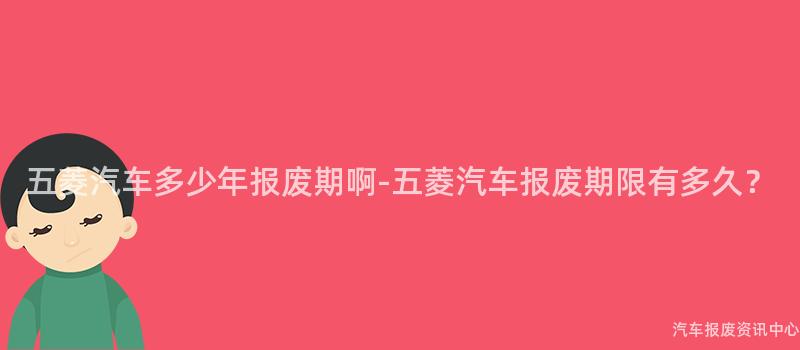五菱汽车多少年报废期啊-五菱汽车报废期限有多久？