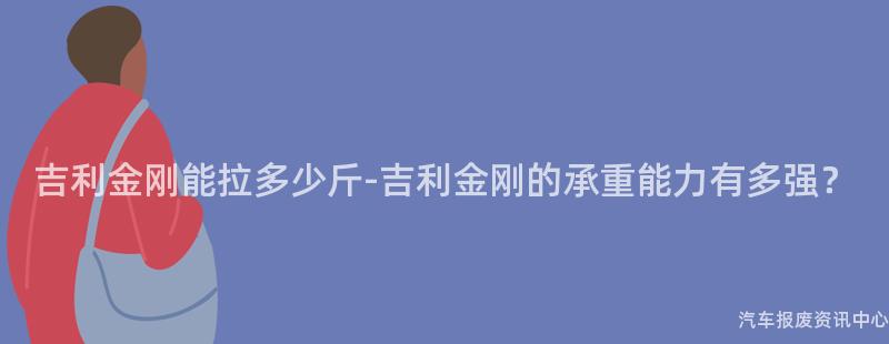 吉利金刚能拉多少斤-吉利金刚的承重能力有多强？