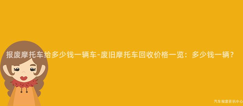 报废摩托车给多少钱一辆车-废旧摩托车回收价格一览：多少钱一辆？
