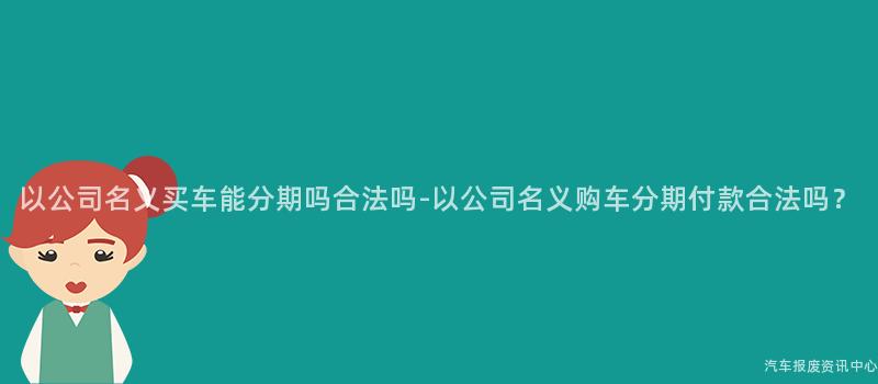 以公司名义买车能分期吗合法吗-以公司名义购车分期付款合法吗？