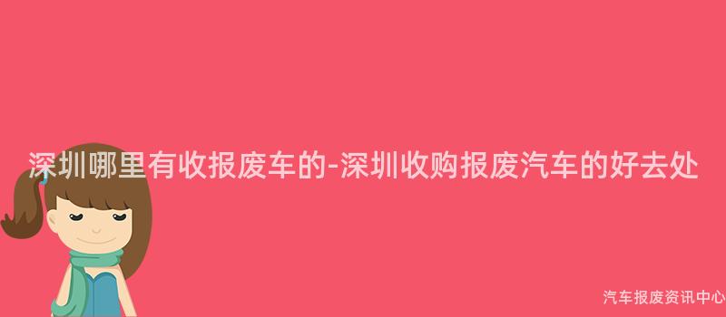 深圳哪里有收报废车的-深圳收购报废汽车的好去处