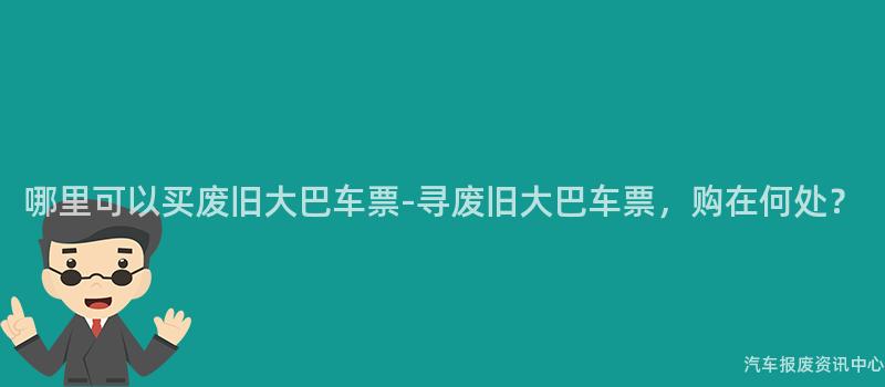 哪里可以买废旧大巴车票-寻废旧大巴车票，购在何处？