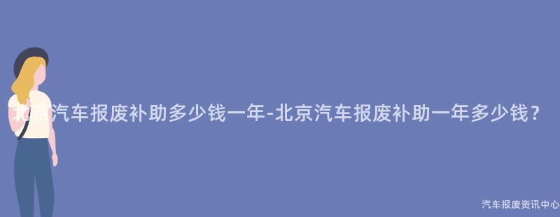 北京汽车报废补助多少钱一年-北京汽车报废补助一年多少钱？