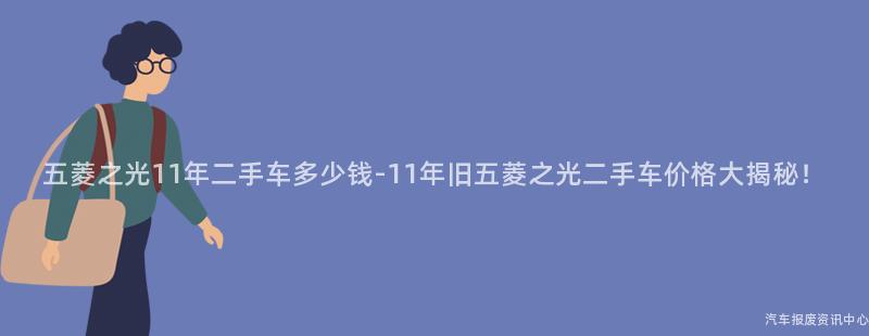 五菱之光11年二手车多少钱-11年旧五菱之光二手车价格大揭秘！