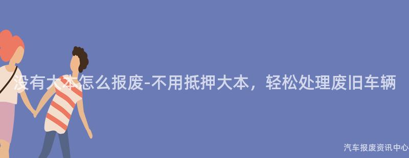 没有大本怎么报废-不用抵押大本，轻松处理废旧车辆