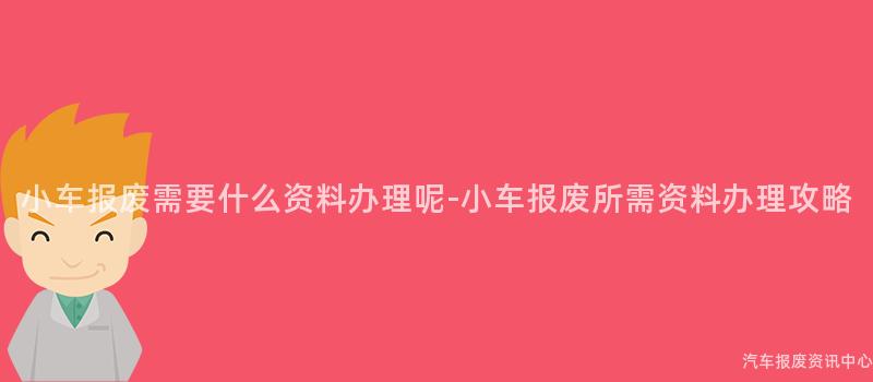 小车报废需要什么资料办理呢-小车报废所需资料办理攻略