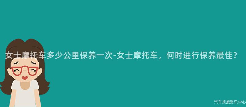 女士摩托车多少公里保养一次-女士摩托车，何时进行保养最佳？