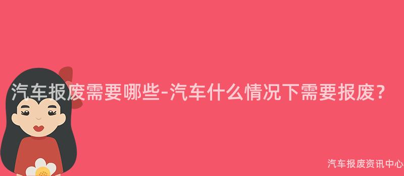 汽车报废需要哪些-汽车什么情况下需要报废？