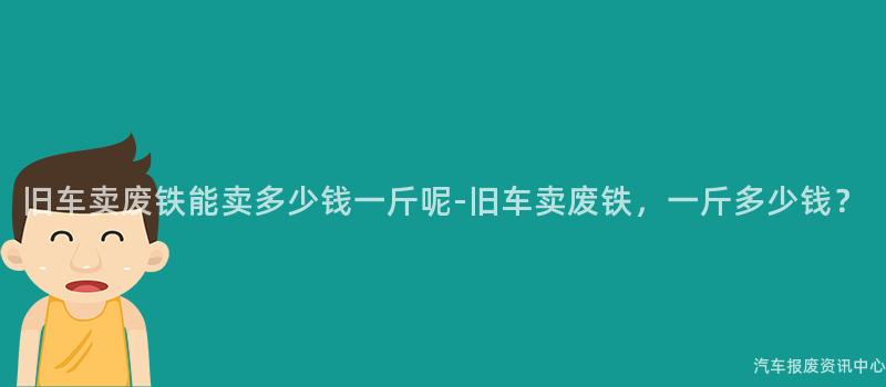 旧车卖废铁能卖多少钱一斤呢-旧车卖废铁，一斤多少钱？