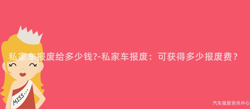 私家车报废给多少钱?-私家车报废：可获得多少报废费？