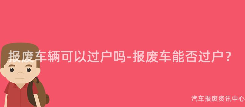 报废车辆可以过户吗-报废车能否过户？