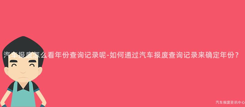 汽车报废怎么看年份查询记录呢-如何通过汽车报废查询记录来确定年份？