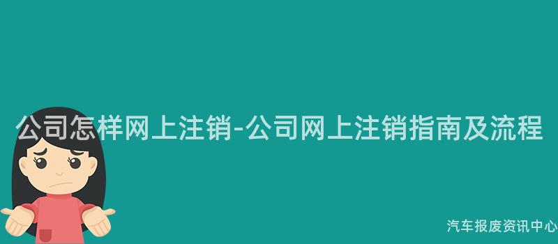 公司怎样网上注销-公司网上注销指南及流程