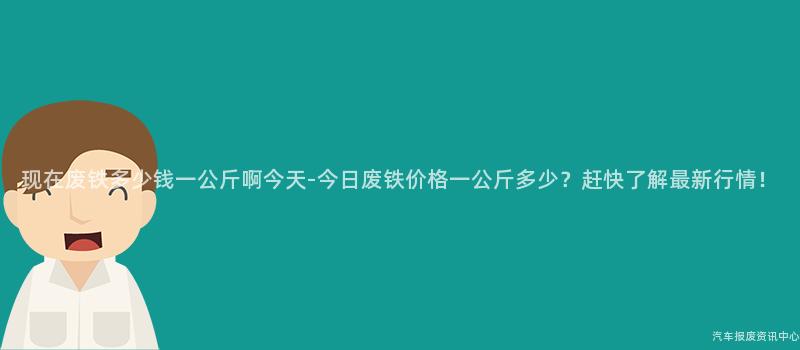 现在废铁多少钱一公斤啊今天-今日废铁价格一公斤多少？赶快了解最新行情！