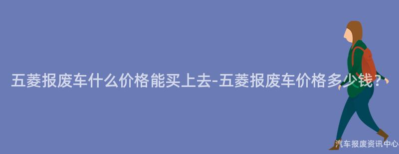 五菱报废车什么价格能买上去-五菱报废车价格多少钱？