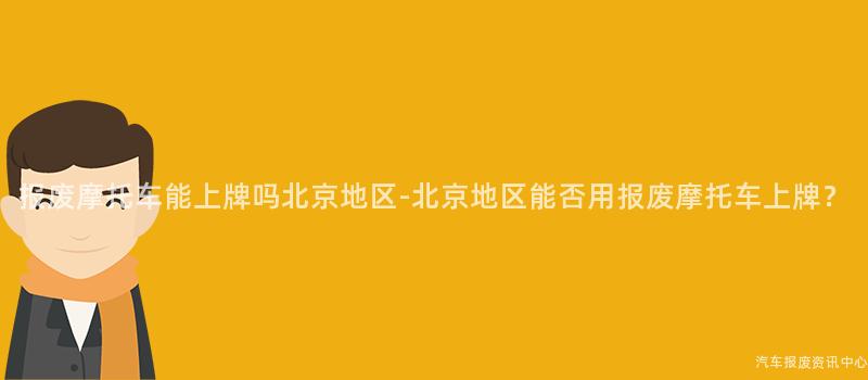 报废摩托车能上牌吗北京地区-北京地区能否用报废摩托车上牌？