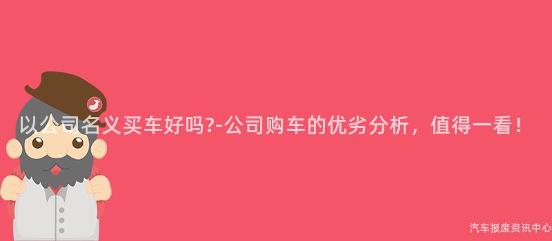 以公司名义买车好吗?-公司购车的优劣分析，值得一看！