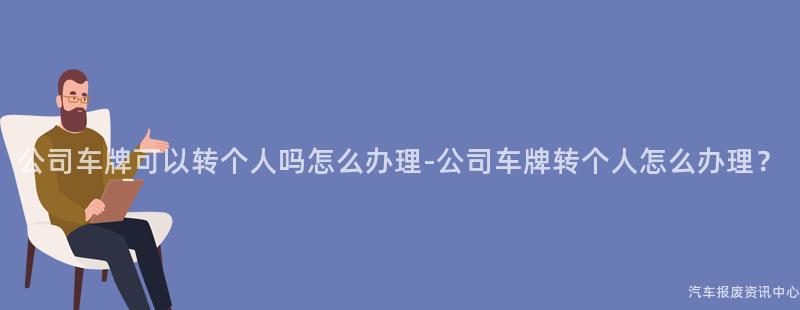 公司车牌可以转个人吗怎么办理-公司车牌转个人怎么办理？