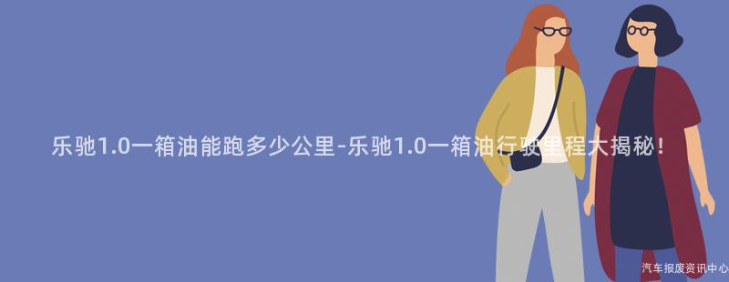 乐驰1.0一箱油能跑多少公里-乐驰1.0一箱油行驶里程大揭秘！
