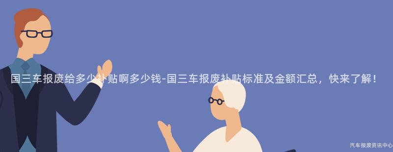 国三车报废给多少补贴啊多少钱-国三车报废补贴标准及金额汇总，快来了解！