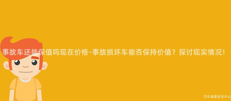 事故车还能保值吗现在价格-事故损坏车能否保持价值？探讨现实情况！