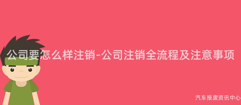 公司要怎么样注销-公司注销全流程及注意事项