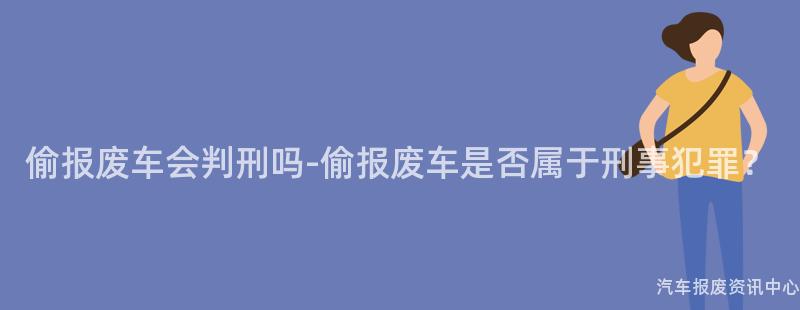 偷报废车会判刑吗-偷报废车是否属于刑事犯罪？