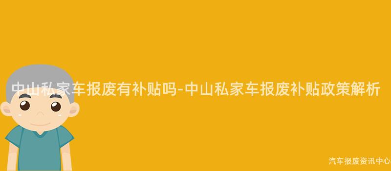中山私家车报废有补贴吗-中山私家车报废补贴政策解析