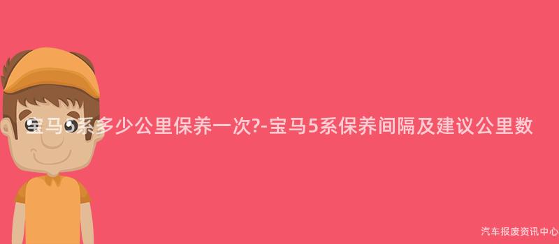 宝马5系多少公里保养一次?-宝马5系保养间隔及建议公里数