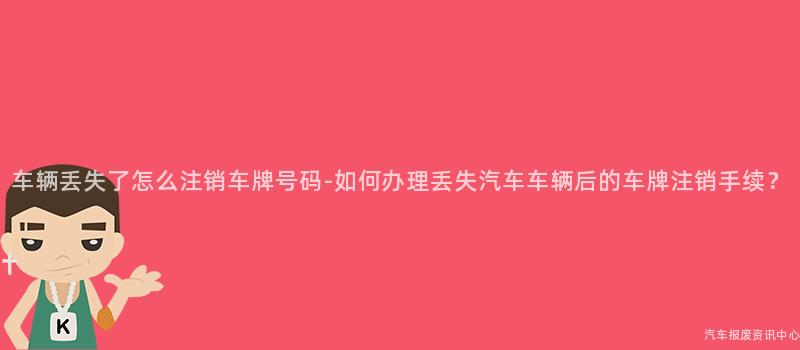 车辆丢失了怎么注销车牌号码-如何办理丢失汽车车辆后的车牌注销手续？