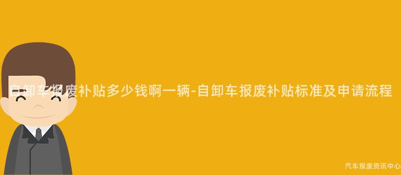 自卸车报废补贴多少钱啊一辆-自卸车报废补贴标准及申请流程