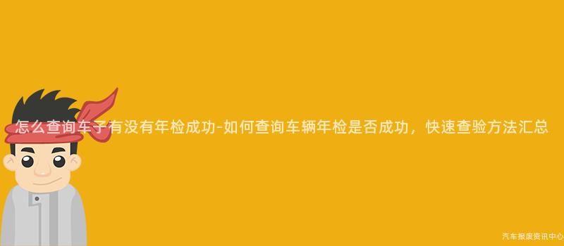 怎么查询车子有没有年检成功-如何查询车辆年检是否成功，快速查验方法汇总