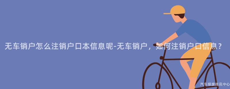无车销户怎么注销户口本信息呢-无车销户，如何注销户口信息？