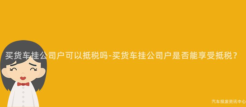 买货车挂公司户可以抵税吗-买货车挂公司户是否能享受抵税？