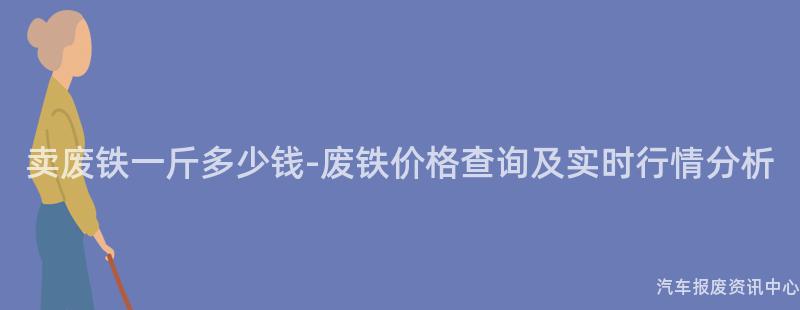 卖废铁一斤多少钱-废铁价格查询及实时行情分析