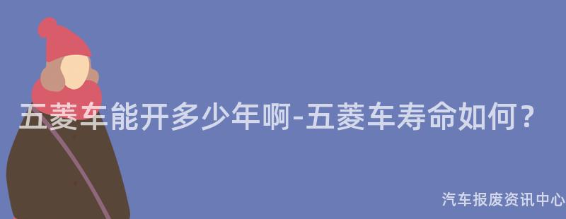 五菱车能开多少年啊-五菱车寿命如何？