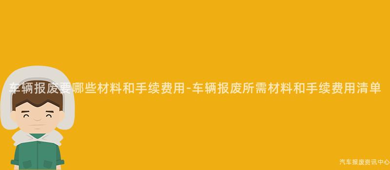 车辆报废要哪些材料和手续费用-车辆报废所需材料和手续费用清单