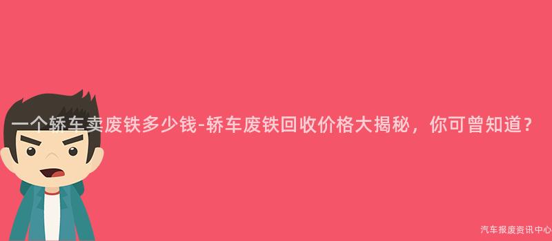 一个轿车卖废铁多少钱-轿车废铁回收价格大揭秘，你可曾知道？